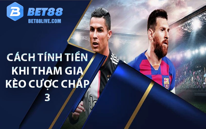 Kèo 3 Cửa – Cách Chơi Đơn Giản Dễ Chiến Thắng 6 cách tính tiền khi tham gia kèo cược chấp 3